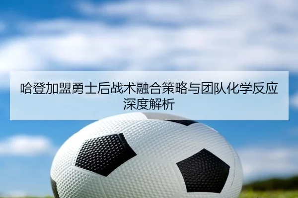 哈登加盟勇士后战术融合策略与团队化学反应深度解析