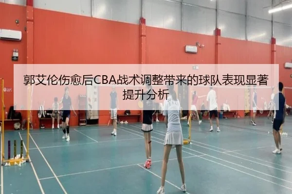 郭艾伦伤愈后CBA战术调整带来的球队表现显著提升分析