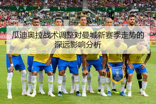 瓜迪奥拉战术调整对曼城新赛季走势的深远影响分析