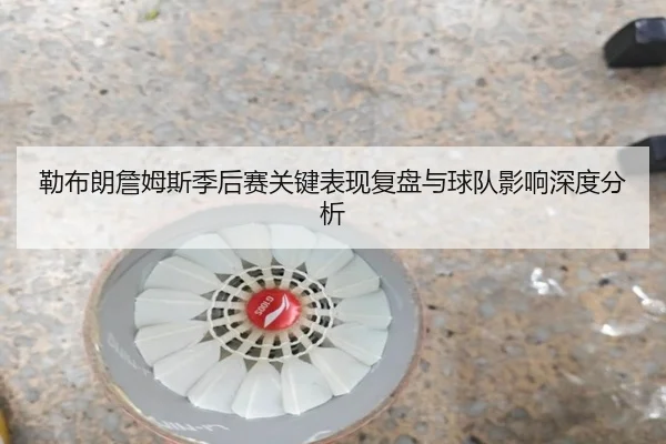 勒布朗詹姆斯季后赛关键表现复盘与球队影响深度分析