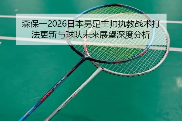 森保一2026日本男足主帅执教战术打法更新与球队未来展望深度分析